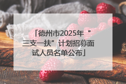 德州市2025年“三支一扶”计划招募面试人员名单公布