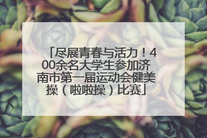 尽展青春与活力！400余名大学生参加济南市第一届运动会健美操（啦啦操）比赛