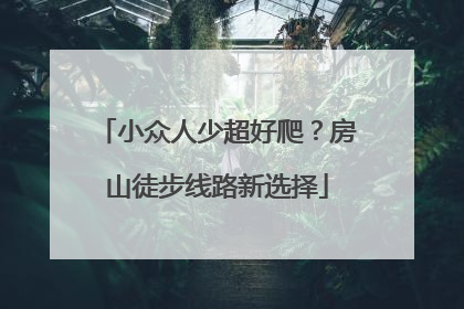 小众人少超好爬？房山徒步线路新选择