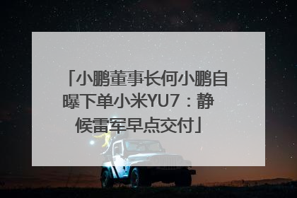 小鹏董事长何小鹏自曝下单小米YU7：静候雷军早点交付