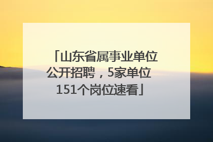 山东省属事业单位公开招聘，5家单位151个岗位速看