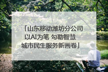 山东移动潍坊分公司以AI为笔 勾勒智慧城市民生服务新画卷