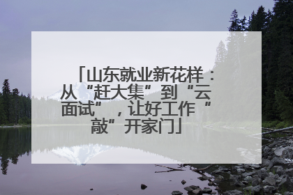 山东就业新花样：从“赶大集”到“云面试”，让好工作“敲”开家门
