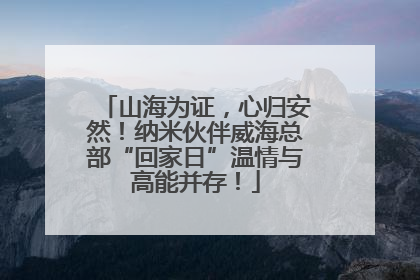山海为证，心归安然！纳米伙伴威海总部“回家日”温情与高能并存！