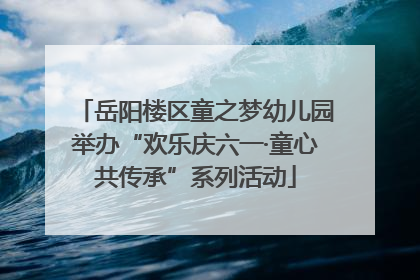 岳阳楼区童之梦幼儿园举办“欢乐庆六一·童心共传承”系列活动