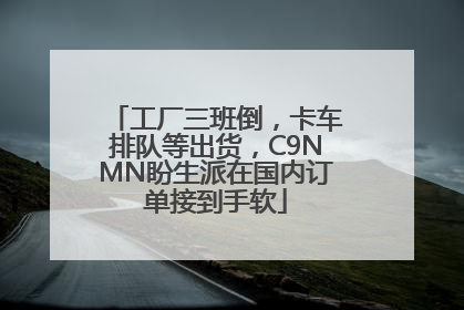 工厂三班倒，卡车排队等出货，C9NMN盼生派在国内订单接到手软