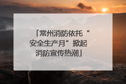 常州消防依托“安全生产月”掀起消防宣传热潮