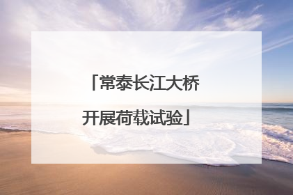 常泰长江大桥开展荷载试验