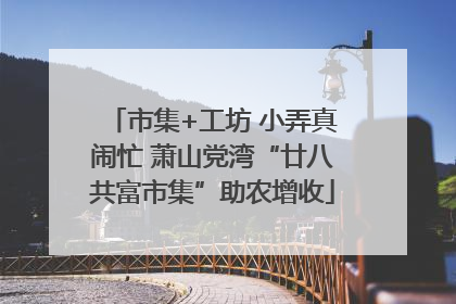 市集+工坊 小弄真闹忙 萧山党湾“廿八共富市集”助农增收