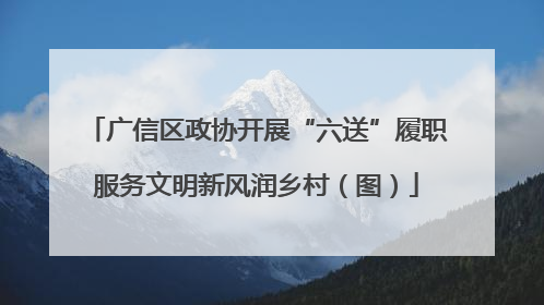 广信区政协开展“六送”履职服务文明新风润乡村（图）