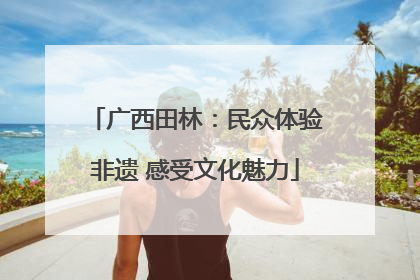 广西田林：民众体验非遗 感受文化魅力
