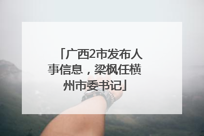 广西2市发布人事信息，梁枫任横州市委书记
