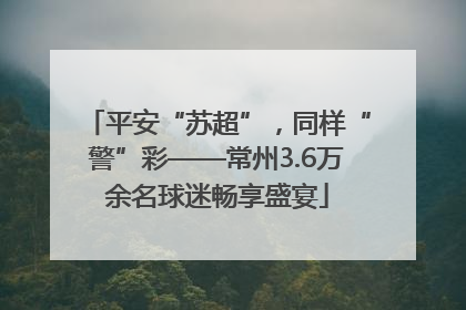 平安“苏超”，同样“警”彩——常州3.6万余名球迷畅享盛宴