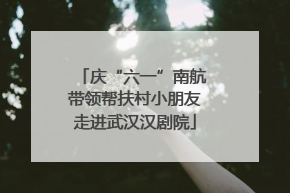 庆“六一”南航带领帮扶村小朋友走进武汉汉剧院