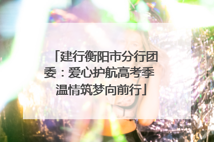 建行衡阳市分行团委：爱心护航高考季 温情筑梦向前行