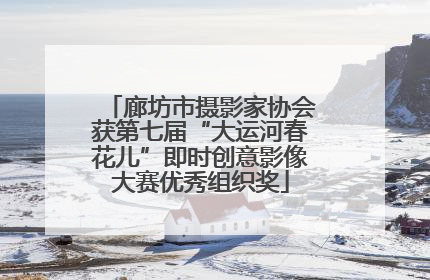 廊坊市摄影家协会获第七届“大运河春花儿”即时创意影像大赛优秀组织奖