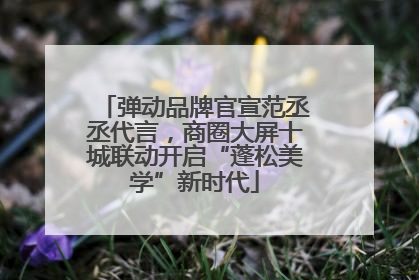 弹动品牌官宣范丞丞代言，商圈大屏十城联动开启“蓬松美学”新时代
