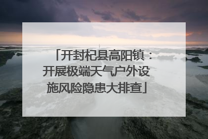 开封杞县高阳镇：开展极端天气户外设施风险隐患大排查