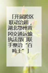 开展跨区联动治超，湖北鄂州黄冈交通运输执法部门联手整治“百吨王”