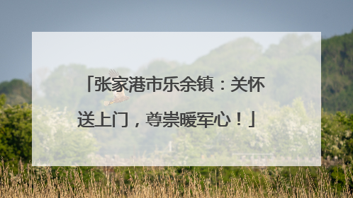 张家港市乐余镇：关怀送上门，尊崇暖军心！