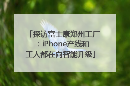 探访富士康郑州工厂：iPhone产线和工人都在向智能升级