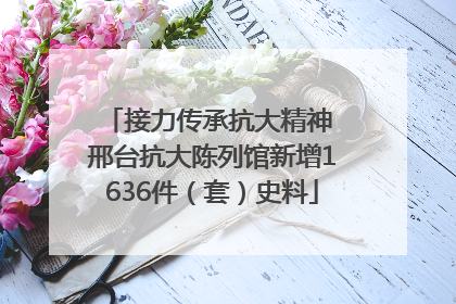 接力传承抗大精神 邢台抗大陈列馆新增1636件（套）史料