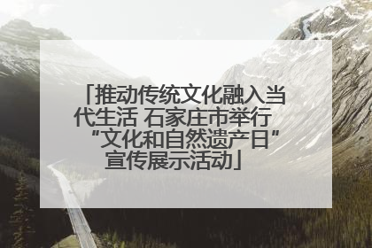 推动传统文化融入当代生活 石家庄市举行“文化和自然遗产日”宣传展示活动