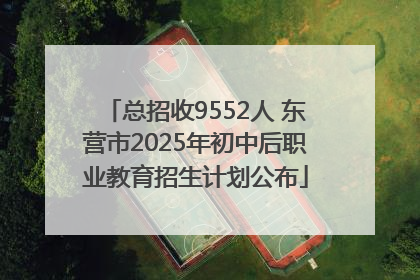 总招收9552人 东营市2025年初中后职业教育招生计划公布