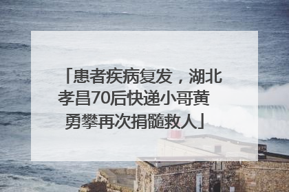 患者疾病复发，湖北孝昌70后快递小哥黄勇攀再次捐髓救人