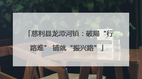 慈利县龙潭河镇：破局“行路难” 铺就“振兴路”
