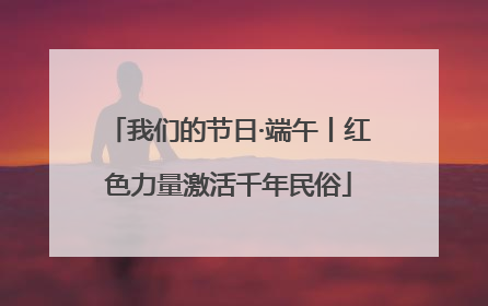 我们的节日·端午丨红色力量激活千年民俗