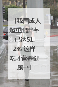 我国成人超重肥胖率已达51.2% 这样吃才营养健康→