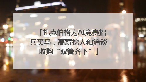 扎克伯格为AI竞赛招兵买马，高薪挖人和洽谈收购“双管齐下”