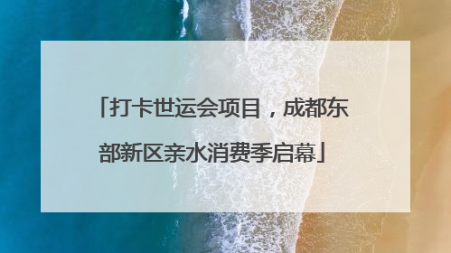 打卡世运会项目，成都东部新区亲水消费季启幕