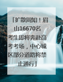 扩散周知！眉山16670名考生即将奔赴高考考场，中心城区部分道路将禁止通行