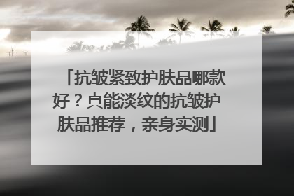 抗皱紧致护肤品哪款好？真能淡纹的抗皱护肤品推荐，亲身实测