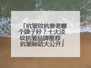 抗皱纹抗衰老哪个牌子好？十大淡纹抗皱品牌推荐，抗皱秘籍大公开