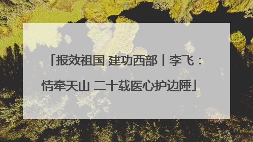 报效祖国 建功西部丨李飞：情牵天山 二十载医心护边陲