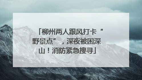 柳州两人跟风打卡“野景点”，深夜被困深山！消防紧急搜寻