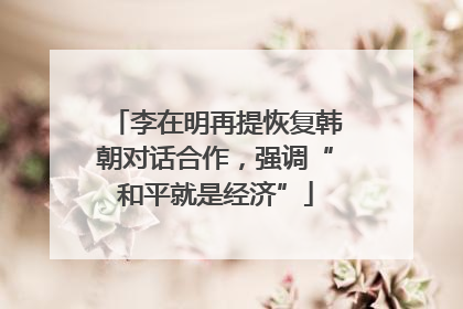 李在明再提恢复韩朝对话合作，强调“和平就是经济”