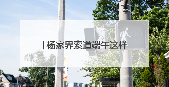 杨家界索道端午这样“宠游客” 传统文化与趣味体验点亮佳节