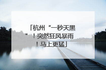 杭州“一秒天黑”！突然狂风暴雨！马上更猛