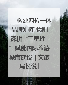 构建四位一体品牌矩阵 德阳深耕“三星堆+”赋能国际旅游城市建设｜文旅局长说