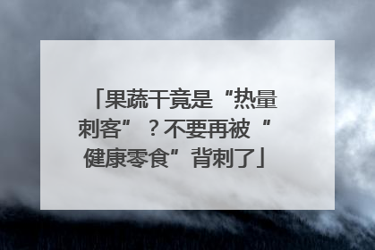 果蔬干竟是“热量刺客”？不要再被“健康零食”背刺了