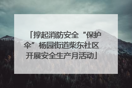 撑起消防安全“保护伞”杨园街道柴东社区开展安全生产月活动