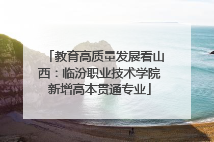 教育高质量发展看山西：临汾职业技术学院新增高本贯通专业