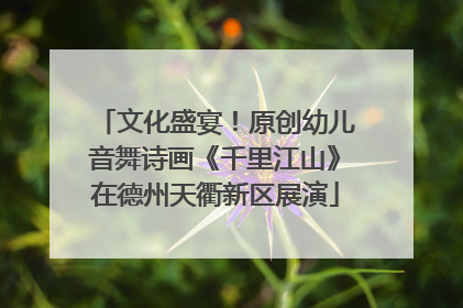 文化盛宴！原创幼儿音舞诗画《千里江山》在德州天衢新区展演