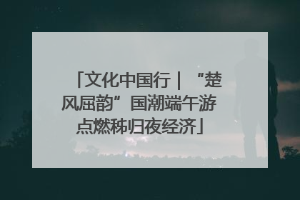 文化中国行｜“楚风屈韵”国潮端午游点燃秭归夜经济