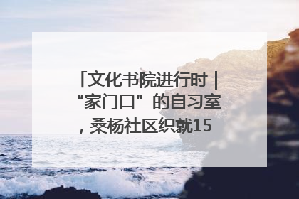 文化书院进行时｜“家门口”的自习室，桑杨社区织就15分钟学习生活圈