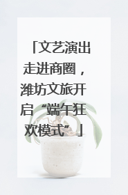 文艺演出走进商圈，潍坊文旅开启“端午狂欢模式”